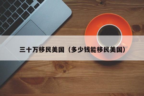 三十万移民美国(多少钱能移民美国)