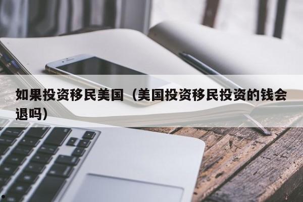 如果投资移民美国(美国投资移民投资的钱会退吗)