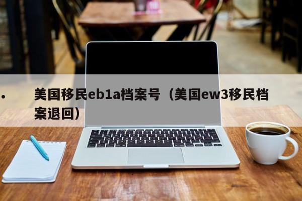 美国移民eb1a档案号(美国ew3移民档案退回)