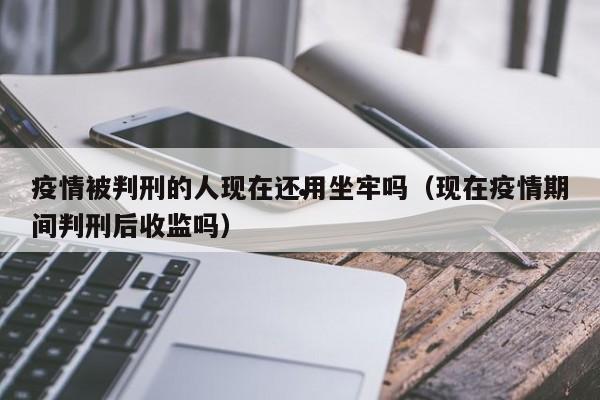 疫情被判刑的人现在还用坐牢吗(现在疫情期间判刑后收监吗)