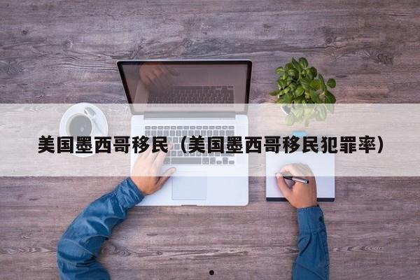 美国墨西哥移民(美国墨西哥移民犯罪率)