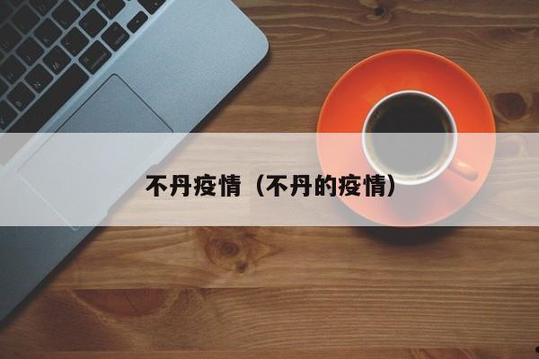 不丹疫情(不丹的疫情)