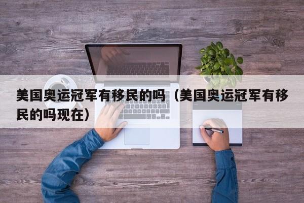 美国奥运冠军有移民的吗(美国奥运冠军有移民的吗现在)
