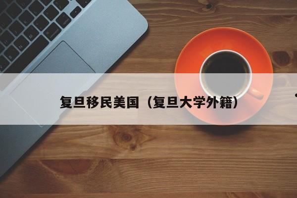 复旦移民美国(复旦大学外籍)