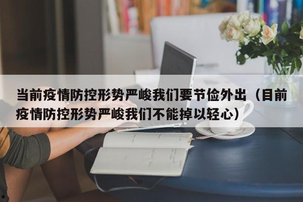 当前疫情防控形势严峻我们要节俭外出(目前疫情防控形势严峻我们不能掉以轻心)