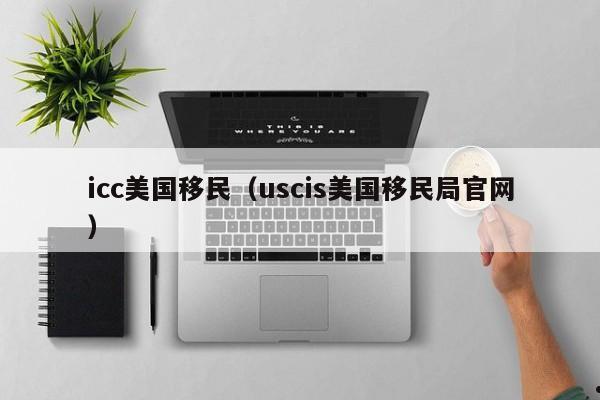 icc美国移民(uscis美国移民局官网)