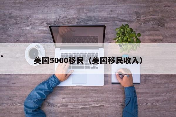 美国5000移民(美国移民收入)