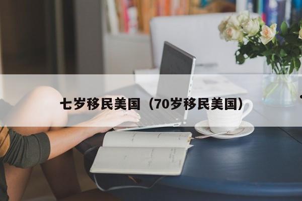 七岁移民美国(70岁移民美国)