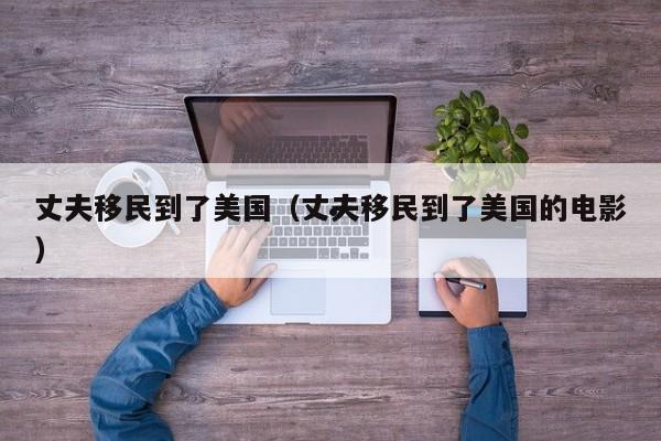丈夫移民到了美国(丈夫移民到了美国的电影)