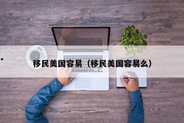 移民美国容易(移民美国容易么)