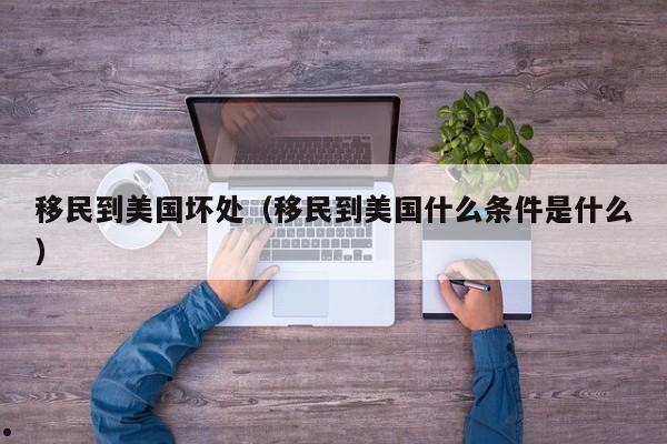 移民到美国坏处(移民到美国什么条件是什么)