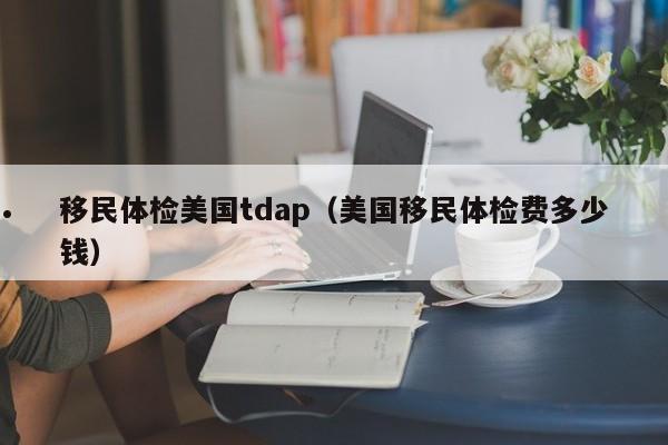 移民体检美国tdap(美国移民体检费多少钱)