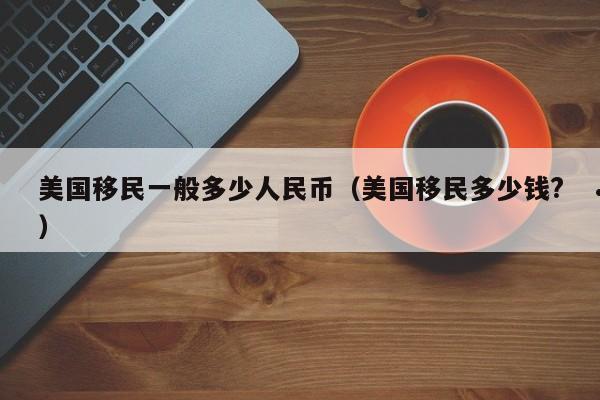 美国移民一般多少人民币(美国移民多少钱?)