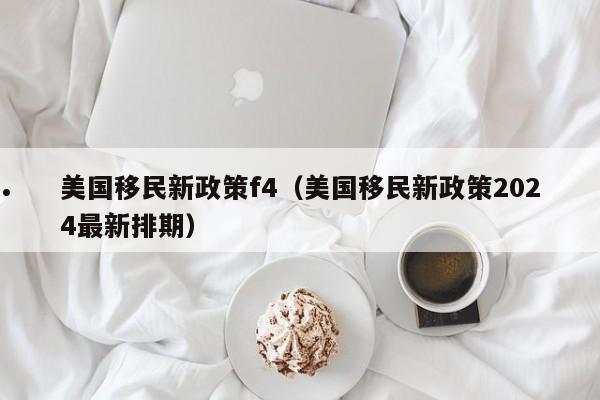 美国移民新政策f4(美国移民新政策2024最新排期)