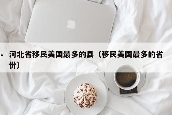 河北省移民美国最多的县(移民美国最多的省份)