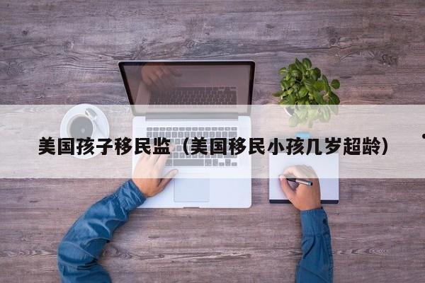 美国孩子移民监(美国移民小孩几岁超龄)