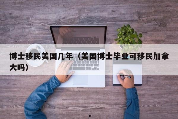 博士移民美国几年(美国博士毕业可移民加拿大吗)