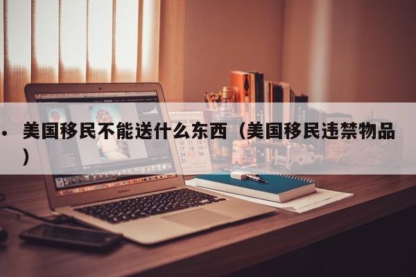 美国移民不能送什么东西(美国移民违禁物品)