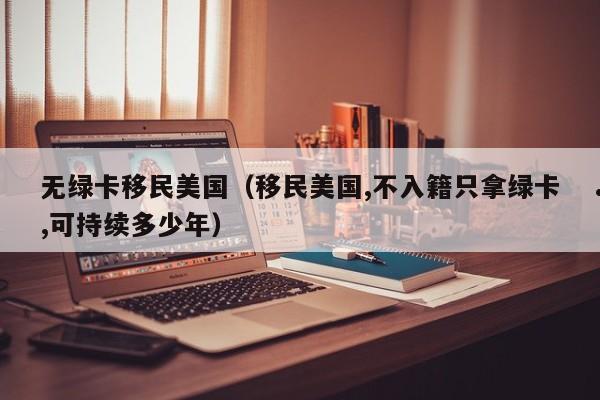 无绿卡移民美国(移民美国,不入籍只拿绿卡,可持续多少年)