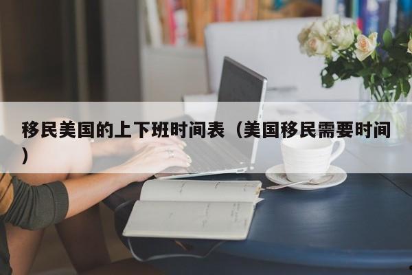 移民美国的上下班时间表(美国移民需要时间)