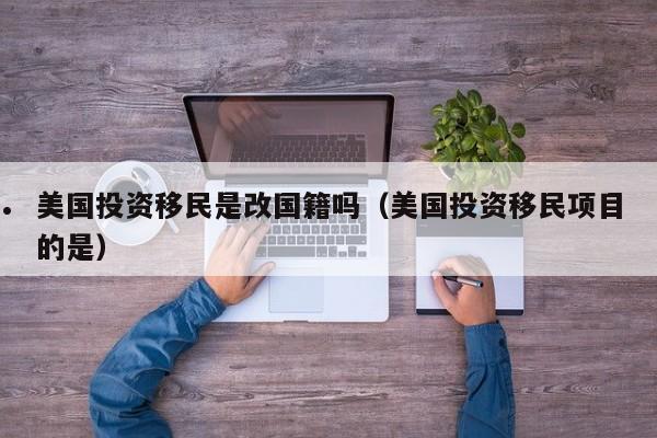 美国投资移民是改国籍吗(美国投资移民项目的是)
