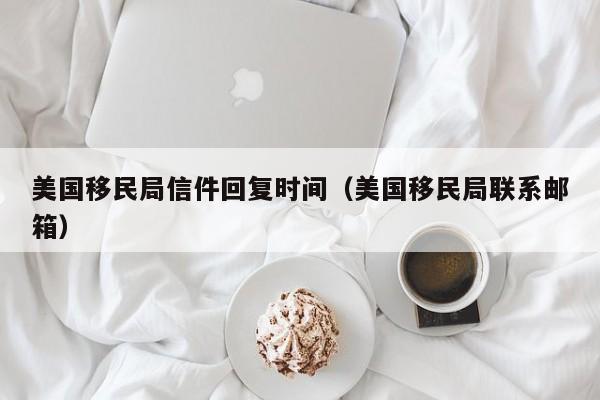 美国移民局信件回复时间(美国移民局联系邮箱)