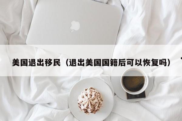 美国退出移民(退出美国国籍后可以恢复吗)