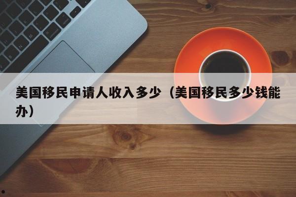 美国移民申请人收入多少(美国移民多少钱能办)