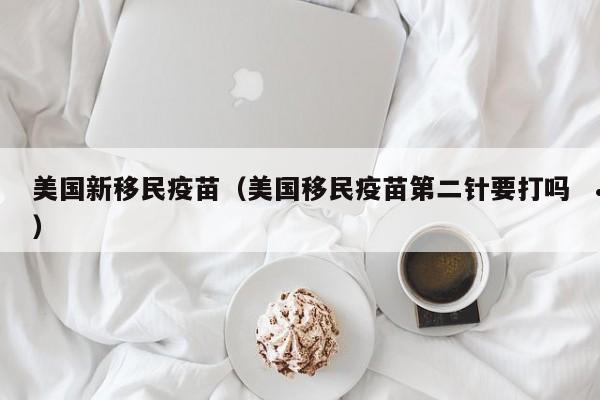 美国新移民疫苗(美国移民疫苗第二针要打吗)