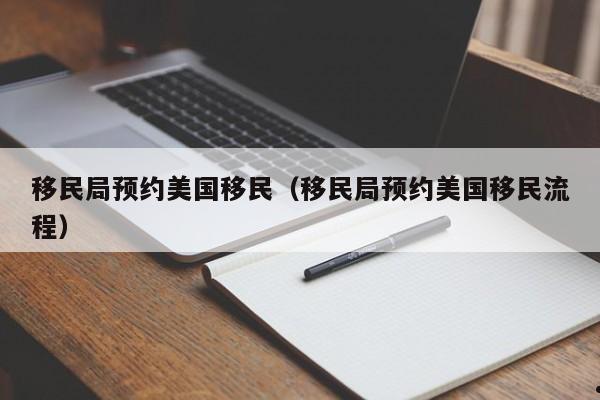 移民局预约美国移民(移民局预约美国移民流程)