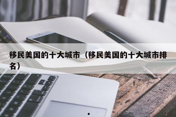 移民美国的十大城市(移民美国的十大城市排名)
