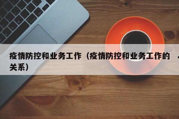 疫情防控和业务工作(疫情防控和业务工作的关系)
