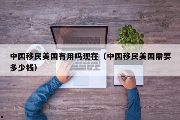 中国移民美国有用吗现在(中国移民美国需要多少钱)