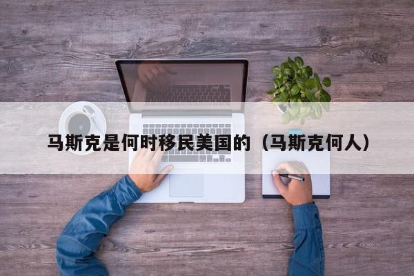 马斯克是何时移民美国的(马斯克何人)