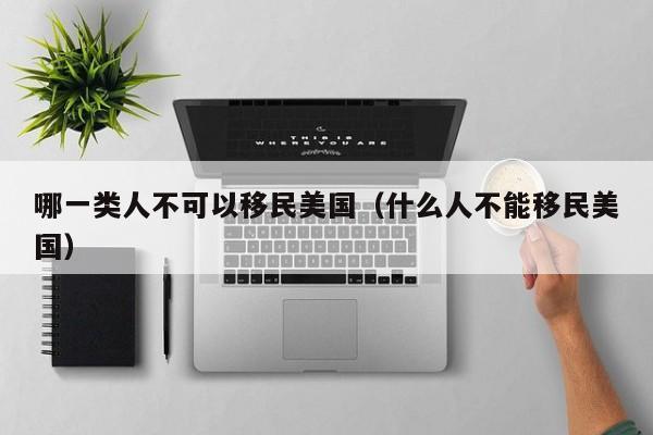 哪一类人不可以移民美国(什么人不能移民美国)