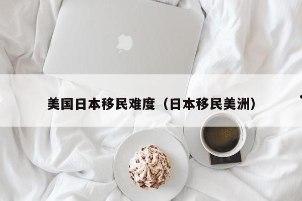 美国日本移民难度(日本移民美洲)