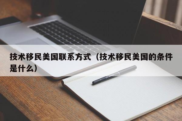 技术移民美国联系方式(技术移民美国的条件是什么)