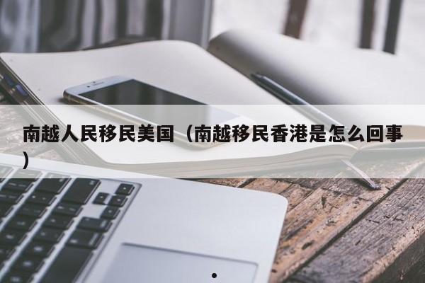 南越人民移民美国(南越移民香港是怎么回事)
