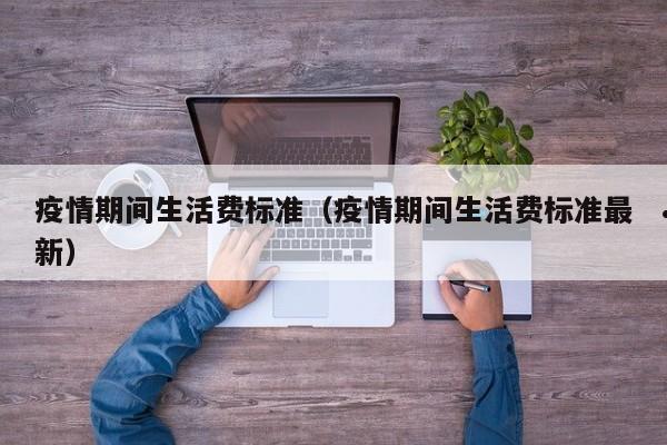 疫情期间生活费标准(疫情期间生活费标准最新)
