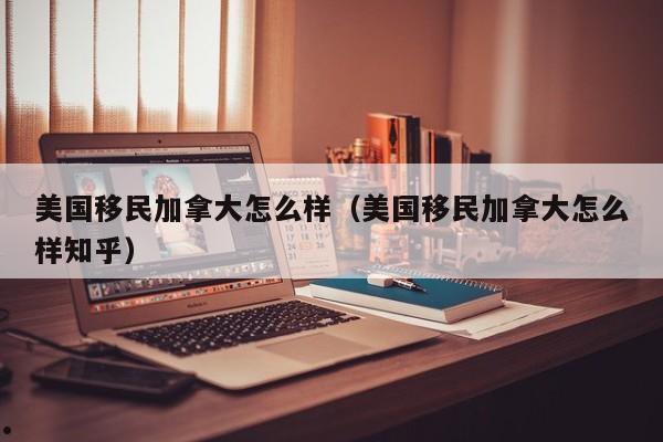 美国移民加拿大怎么样(美国移民加拿大怎么样知乎)