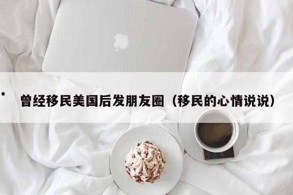 曾经移民美国后发朋友圈(移民的心情说说)
