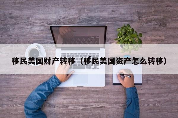 移民美国财产转移(移民美国资产怎么转移)