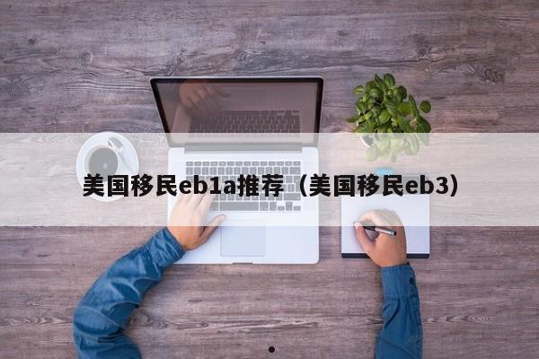 美国移民eb1a推荐(美国移民eb3)