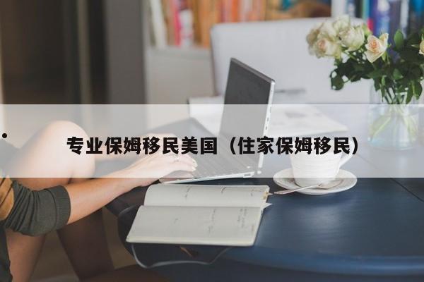 专业保姆移民美国(住家保姆移民)