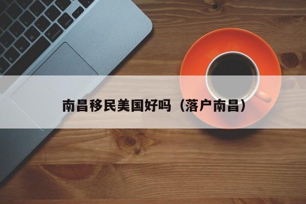 南昌移民美国好吗(落户南昌)