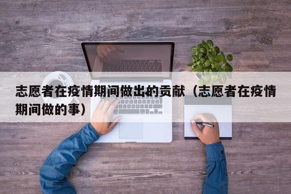 志愿者在疫情期间做出的贡献(志愿者在疫情期间做的事)