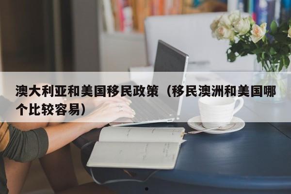 澳大利亚和美国移民政策(移民澳洲和美国哪个比较容易)