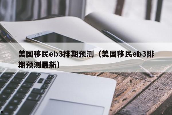 美国移民eb3排期预测(美国移民eb3排期预测最新)