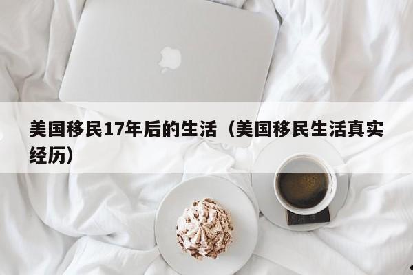 美国移民17年后的生活(美国移民生活真实经历)