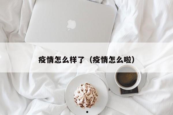 疫情怎么样了(疫情怎么啦)